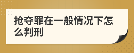 抢夺罪在一般情况下怎么判刑