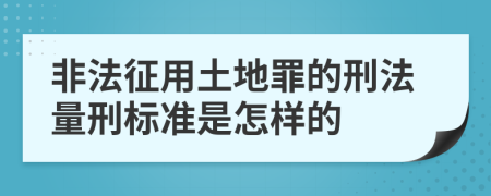 非法征用土地罪的刑法量刑标准是怎样的