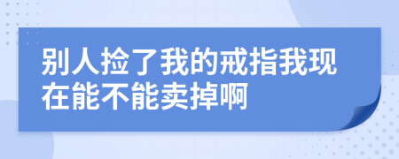 别人捡了我的戒指我现在能不能卖掉啊