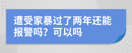 遭受家暴过了两年还能报警吗？可以吗