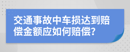 交通事故中车损达到赔偿金额应如何赔偿？