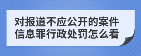 对报道不应公开的案件信息罪行政处罚怎么看