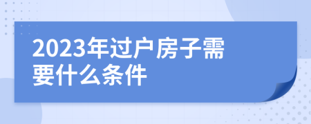 2023年过户房子需要什么条件