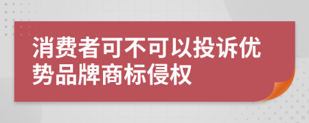 消费者可不可以投诉优势品牌商标侵权