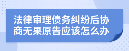 法律审理债务纠纷后协商无果原告应该怎么办