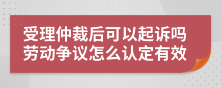 受理仲裁后可以起诉吗劳动争议怎么认定有效