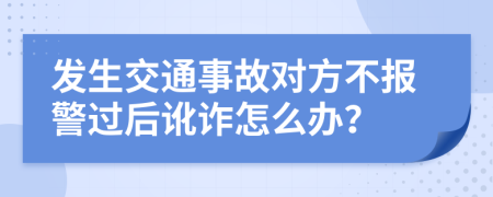 发生交通事故对方不报警过后讹诈怎么办？