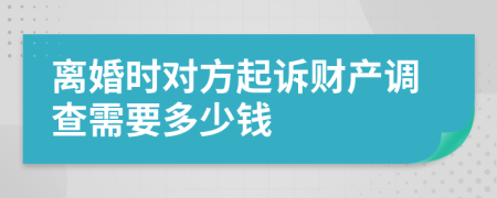 离婚时对方起诉财产调查需要多少钱