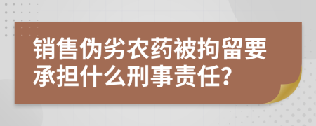 销售伪劣农药被拘留要承担什么刑事责任？