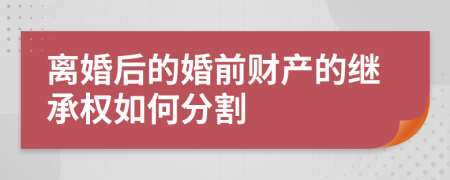 离婚后的婚前财产的继承权如何分割