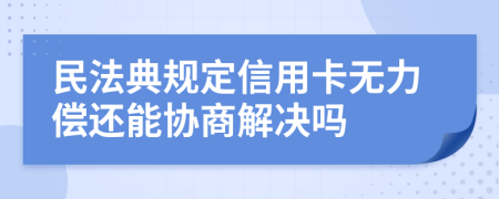 民法典规定信用卡无力偿还能协商解决吗