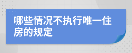 哪些情况不执行唯一住房的规定