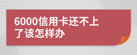 6000信用卡还不上了该怎样办