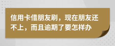 信用卡借朋友刷，现在朋友还不上，而且逾期了要怎样办