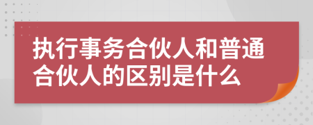 执行事务合伙人和普通合伙人的区别是什么