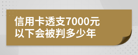 信用卡透支7000元以下会被判多少年