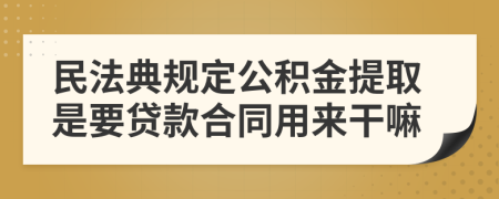 民法典规定公积金提取是要贷款合同用来干嘛