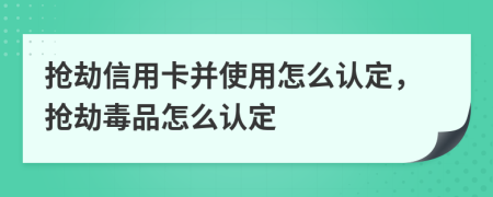 抢劫信用卡并使用怎么认定，抢劫毒品怎么认定