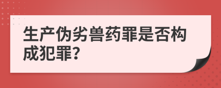 生产伪劣兽药罪是否构成犯罪？
