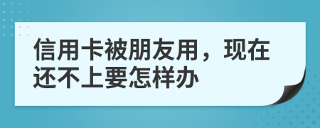 信用卡被朋友用，现在还不上要怎样办