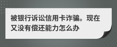 被银行诉讼信用卡诈骗。现在又没有偿还能力怎么办