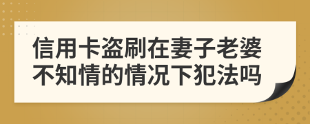 信用卡盗刷在妻子老婆不知情的情况下犯法吗