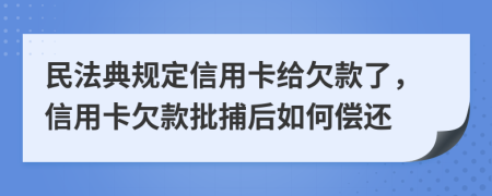 民法典规定信用卡给欠款了，信用卡欠款批捕后如何偿还