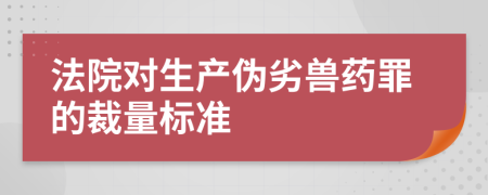 法院对生产伪劣兽药罪的裁量标准