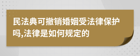 民法典可撤销婚姻受法律保护吗,法律是如何规定的