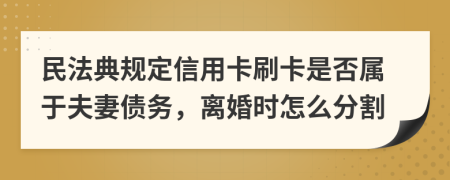 民法典规定信用卡刷卡是否属于夫妻债务，离婚时怎么分割