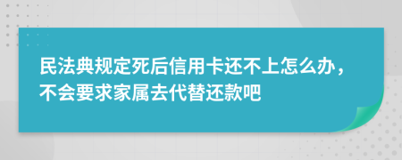 民法典规定死后信用卡还不上怎么办，不会要求家属去代替还款吧