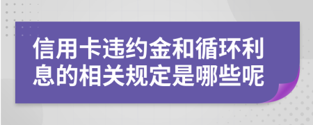 信用卡违约金和循环利息的相关规定是哪些呢