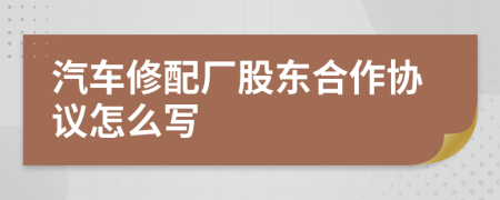 汽车修配厂股东合作协议怎么写