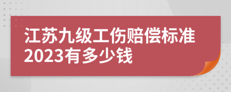 江苏九级工伤赔偿标准2023有多少钱