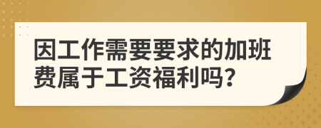 因工作需要要求的加班费属于工资福利吗？