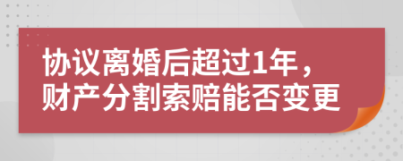 协议离婚后超过1年，财产分割索赔能否变更