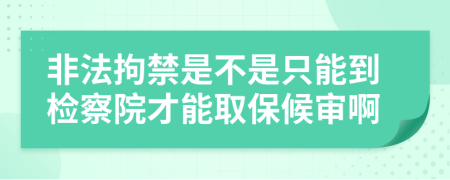 非法拘禁是不是只能到检察院才能取保候审啊