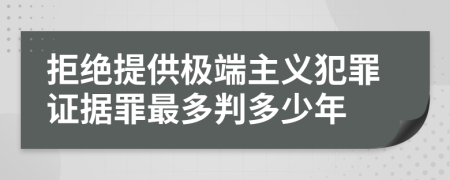 拒绝提供极端主义犯罪证据罪最多判多少年