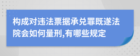 构成对违法票据承兑罪既遂法院会如何量刑,有哪些规定