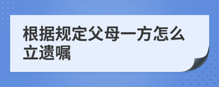 根据规定父母一方怎么立遗嘱