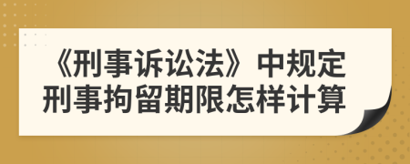 《刑事诉讼法》中规定刑事拘留期限怎样计算