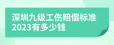 深圳九级工伤赔偿标准2023有多少钱