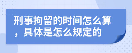 刑事拘留的时间怎么算，具体是怎么规定的