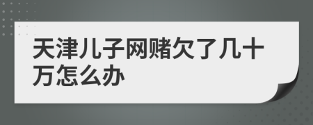 天津儿子网赌欠了几十万怎么办