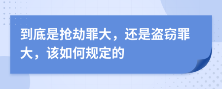 到底是抢劫罪大，还是盗窃罪大，该如何规定的