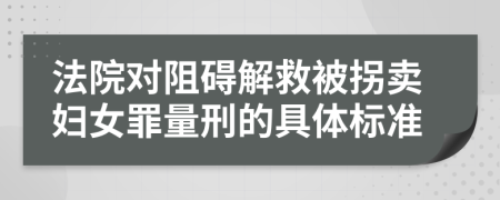 法院对阻碍解救被拐卖妇女罪量刑的具体标准