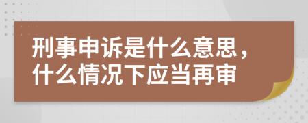 刑事申诉是什么意思，什么情况下应当再审