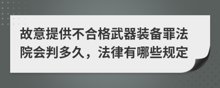 故意提供不合格武器装备罪法院会判多久，法律有哪些规定