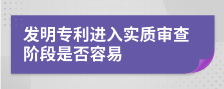 发明专利进入实质审查阶段是否容易