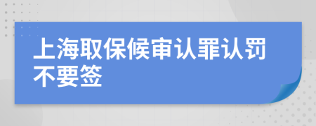 上海取保候审认罪认罚不要签